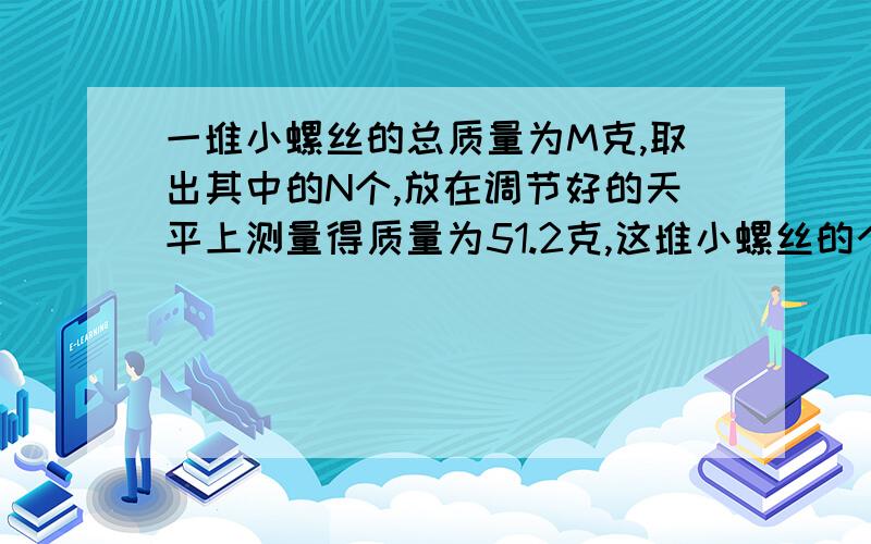 一堆小螺丝的总质量为M克,取出其中的N个,放在调节好的天平上测量得质量为51.2克,这堆小螺丝的个数大约有_______