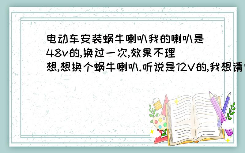 电动车安装蜗牛喇叭我的喇叭是48v的,换过一次,效果不理想,想换个蜗牛喇叭.听说是12V的,我想请问是否需要个转换器,转换器应该如何连接喇叭及开关,我是菜鸟,1楼的,谢谢您的回答,我想继电