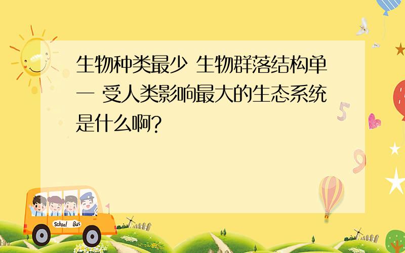 生物种类最少 生物群落结构单一 受人类影响最大的生态系统是什么啊?