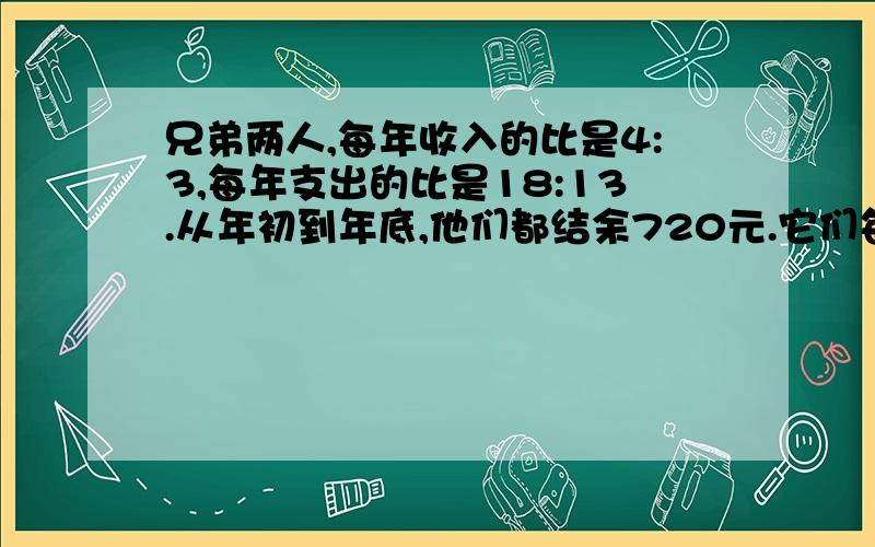 兄弟两人,每年收入的比是4:3,每年支出的比是18:13.从年初到年底,他们都结余720元.它们每年收入?元.rt（不要方程,要算式,并配有解释）