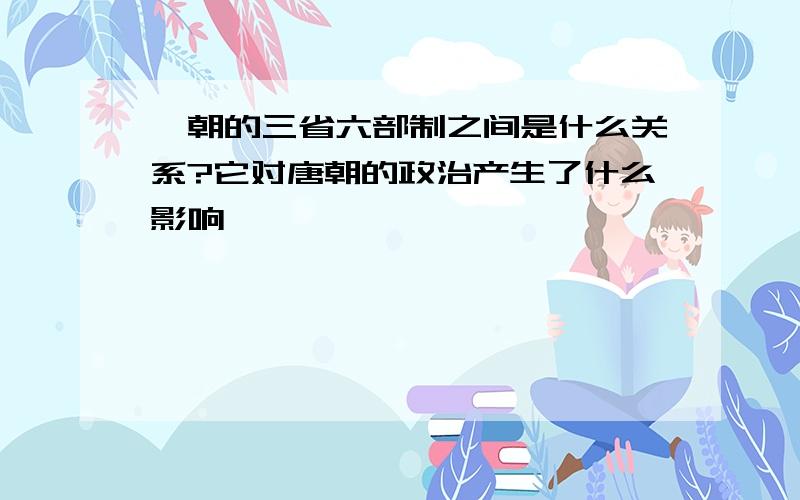 隋朝的三省六部制之间是什么关系?它对唐朝的政治产生了什么影响