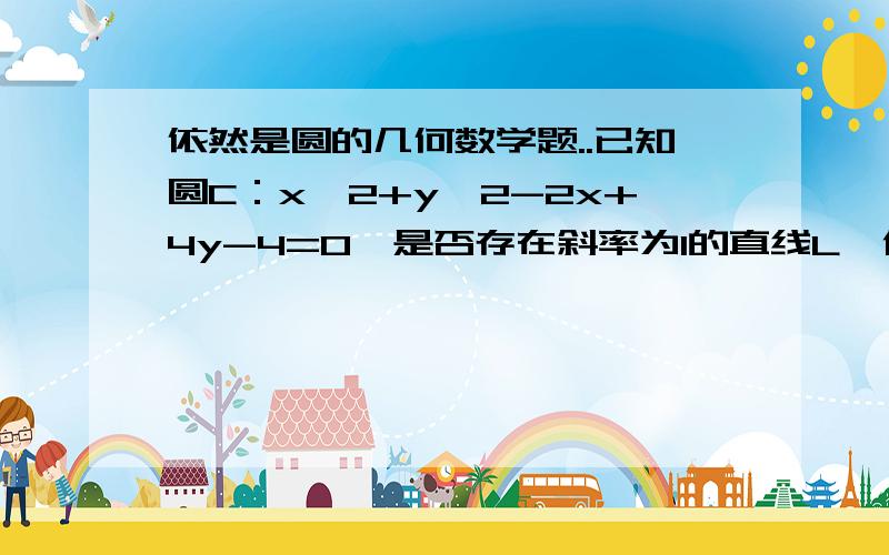 依然是圆的几何数学题..已知圆C：x^2+y^2-2x+4y-4=0,是否存在斜率为1的直线L,使L被圆C截得的弦AB为直径的圆过原点,若存在,求出直线L的方程；若不存在,说明理由