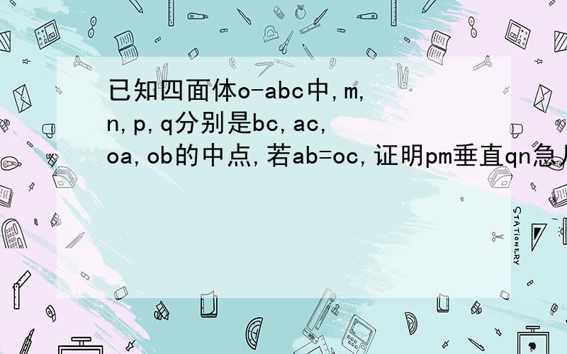 已知四面体o-abc中,m,n,p,q分别是bc,ac,oa,ob的中点,若ab=oc,证明pm垂直qn急几