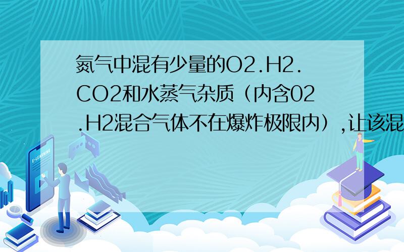 氮气中混有少量的O2.H2.CO2和水蒸气杂质（内含02.H2混合气体不在爆炸极限内）,让该混合气体依次通过下列气体,最后剩下什么物质?1．石灰水．浓硫酸．灼热氧化铜．灼热铜2．灼热铜．灼热氧