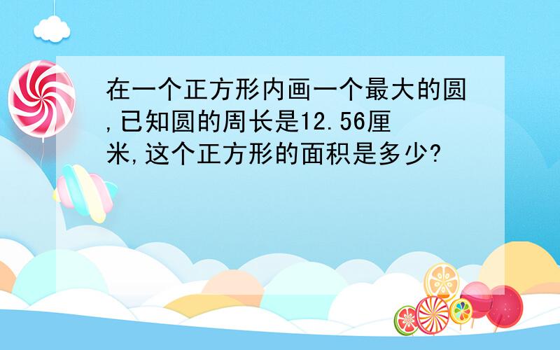 在一个正方形内画一个最大的圆,已知圆的周长是12.56厘米,这个正方形的面积是多少?