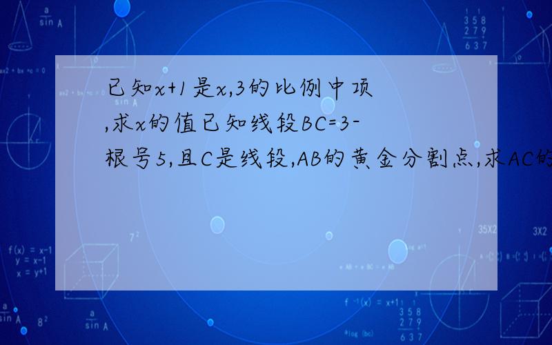 已知x+1是x,3的比例中项,求x的值已知线段BC=3-根号5,且C是线段,AB的黄金分割点,求AC的长点C是线段AB的黄金分割点(AC>BC),如果AB=1cm,则AC= cm,BC= cm