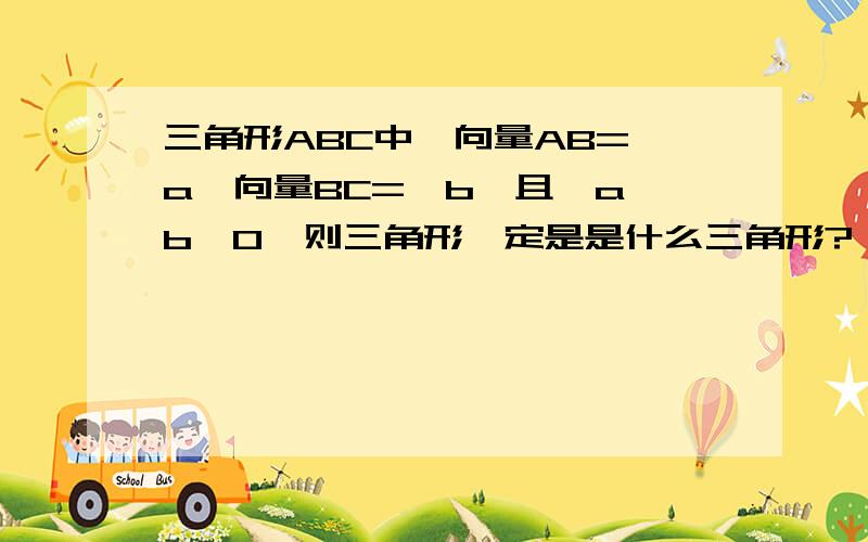 三角形ABC中,向量AB=→a,向量BC=→b,且→a→b>0,则三角形一定是是什么三角形?