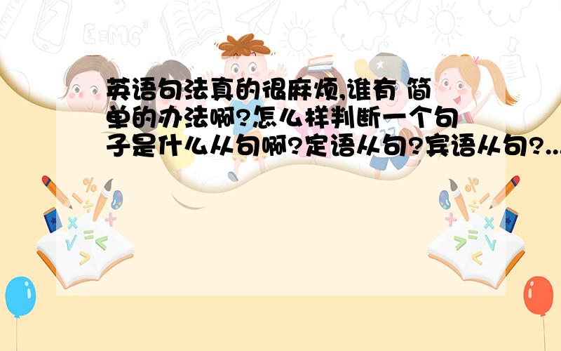 英语句法真的很麻烦,谁有 简单的办法啊?怎么样判断一个句子是什么从句啊?定语从句?宾语从句?...