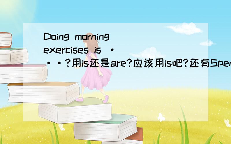 Doing morning exercises is ···?用is还是are?应该用is吧?还有Spending weekend is···对吧?因为这是件事情对吧?用is