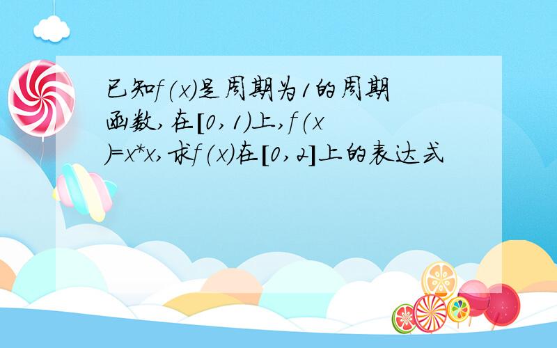 已知f(x)是周期为1的周期函数,在［0,1）上,f(x)=x*x,求f(x)在［0,2］上的表达式