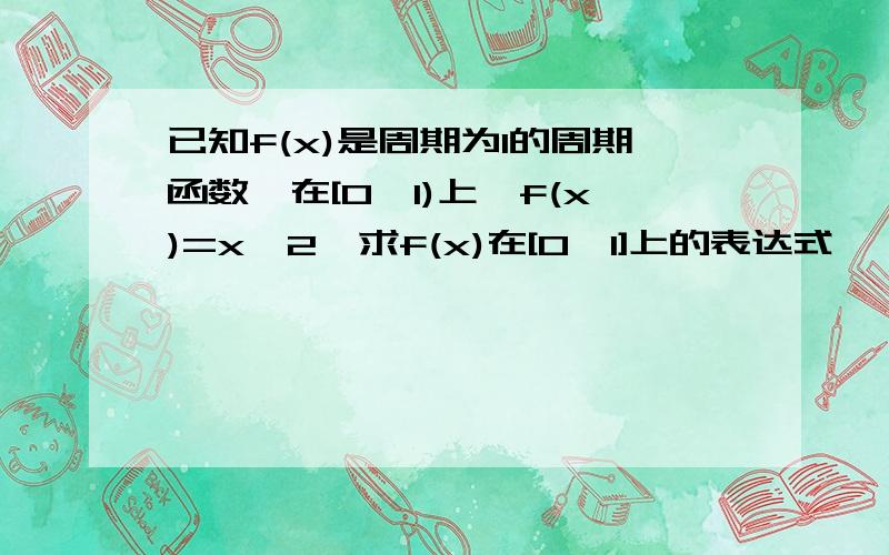 已知f(x)是周期为1的周期函数,在[0,1)上,f(x)=x^2,求f(x)在[0,1]上的表达式