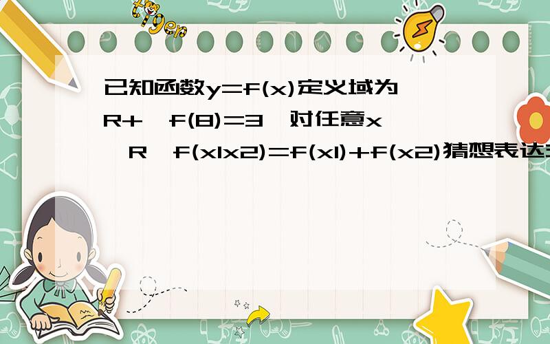 已知函数y=f(x)定义域为R+,f(8)=3,对任意x∈R,f(x1x2)=f(x1)+f(x2)猜想表达式.（）合情推理方面的内容,.'| | / ||/-.( ||\_._\ || \ \`;|| > |/|| / // || |// || \(\ || `` || || || || |\\ _ _\\| \// |//_ _ \// _^ `^`^ ^`` `^ ^` ``^^