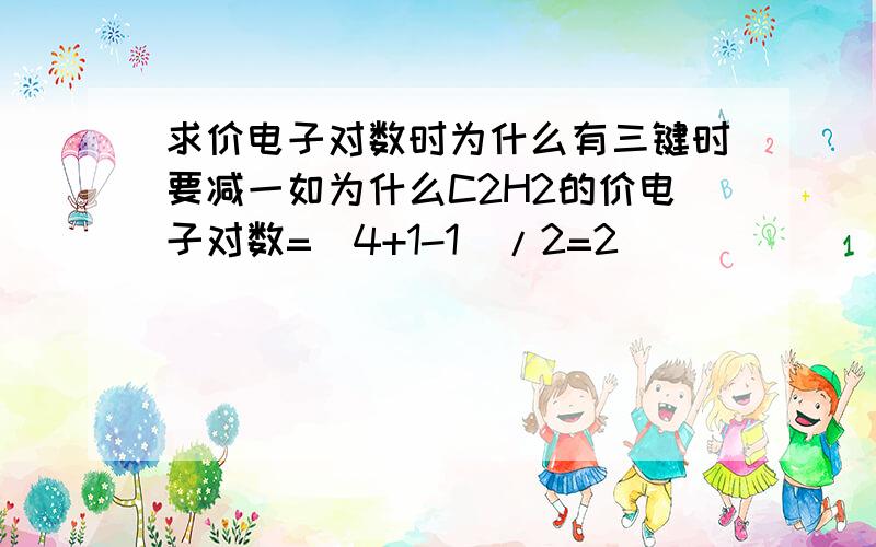 求价电子对数时为什么有三键时要减一如为什么C2H2的价电子对数=(4+1-1)/2=2