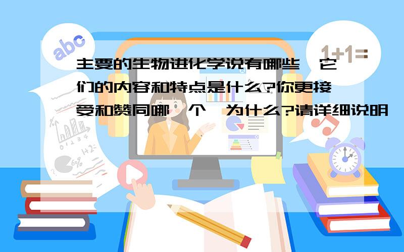 主要的生物进化学说有哪些,它们的内容和特点是什么?你更接受和赞同哪一个,为什么?请详细说明一下进化学说的观点和补充一些其它的学说~1.神创论2.布冯的物种可变3.居维叶的灾变论4.拉马