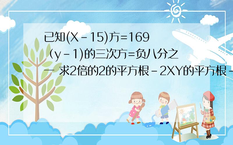 已知(X-15)方=169 （y-1)的三次方=负八分之一 求2倍的2的平方根-2XY的平方根-2-2Y的的三次方