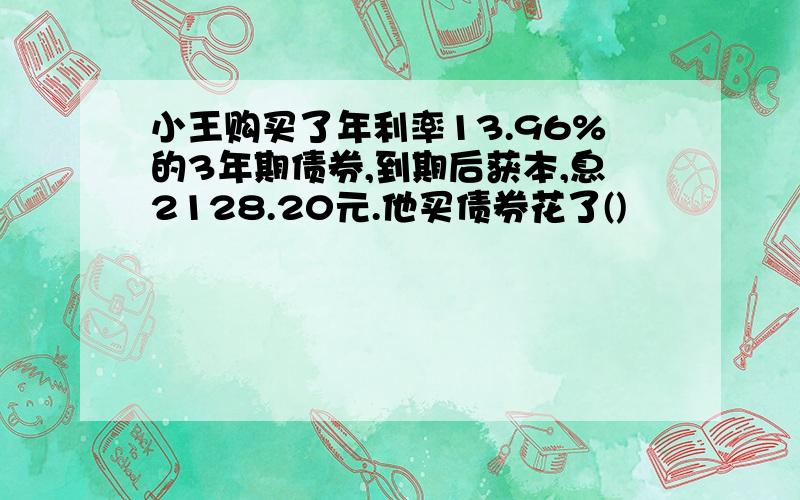 小王购买了年利率13.96%的3年期债券,到期后获本,息2128.20元.他买债券花了()