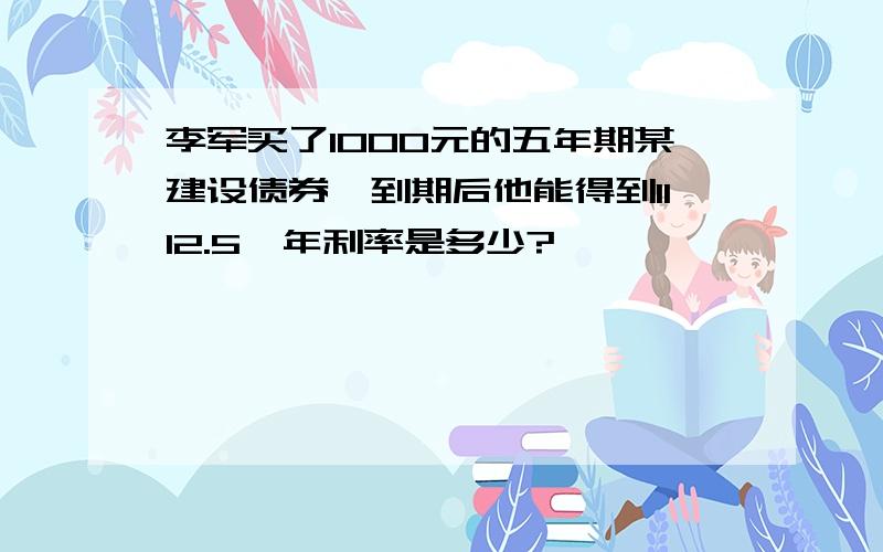 李军买了1000元的五年期某建设债券,到期后他能得到1112.5,年利率是多少?