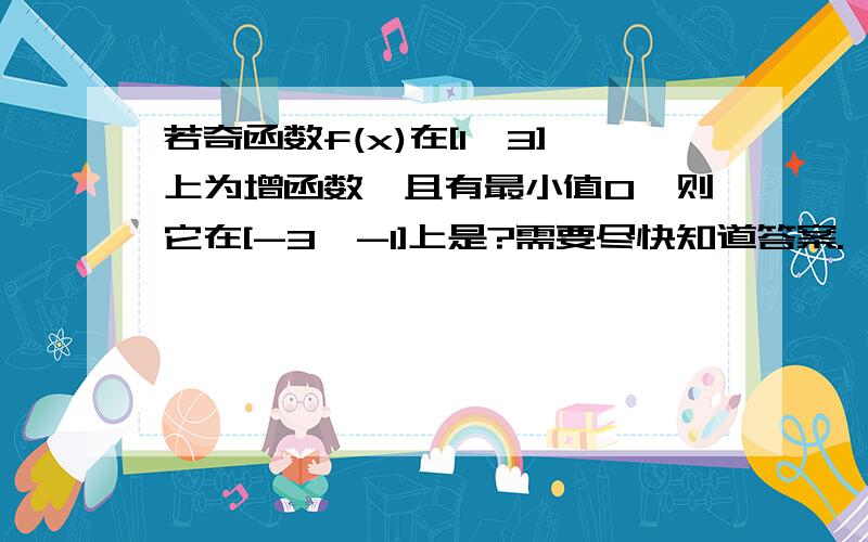 若奇函数f(x)在[1,3]上为增函数,且有最小值0,则它在[-3,-1]上是?需要尽快知道答案.