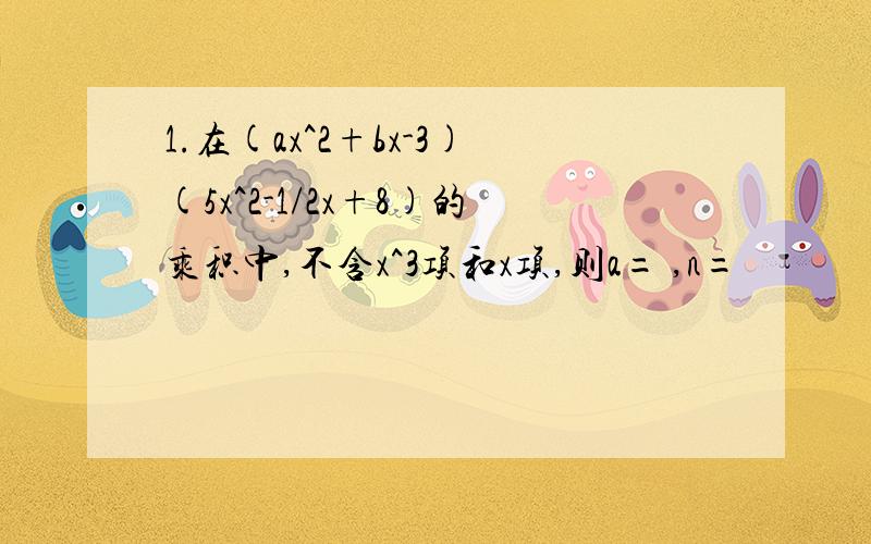 1.在(ax^2+bx-3)(5x^2-1/2x+8)的乘积中,不含x^3项和x项,则a= ,n=