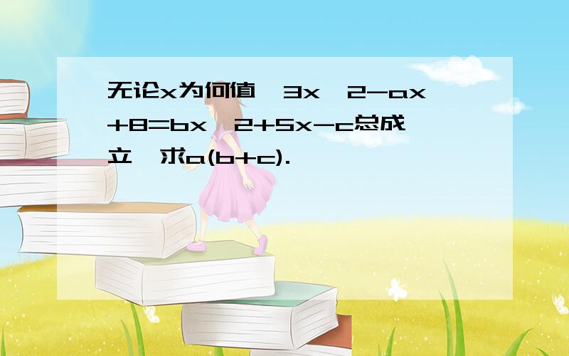 无论x为何值,3x^2-ax+8=bx^2+5x-c总成立,求a(b+c).