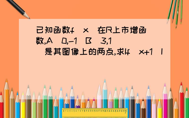 已知函数f（x）在R上市增函数,A（0,-1）B（3,1）是其图像上的两点,求If(x+1)I