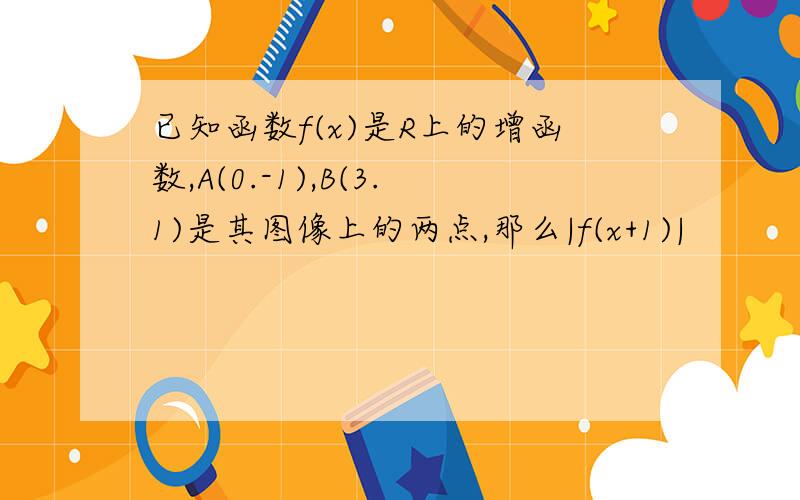 已知函数f(x)是R上的增函数,A(0.-1),B(3.1)是其图像上的两点,那么|f(x+1)|