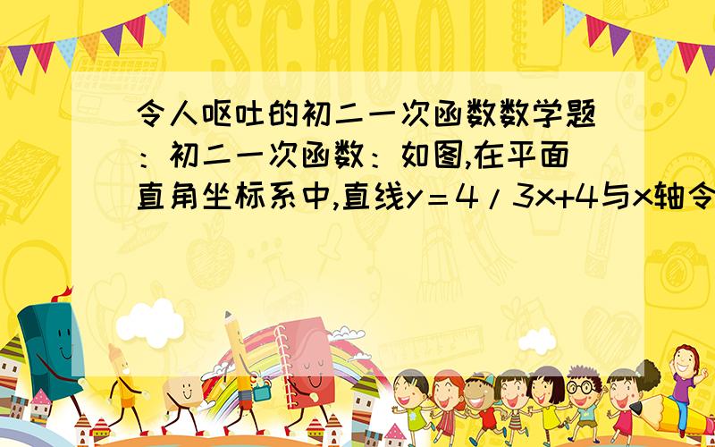 令人呕吐的初二一次函数数学题：初二一次函数：如图,在平面直角坐标系中,直线y＝4/3x+4与x轴令人呕吐的初二一次函数数学题：初二一次函数：如图,在平面直角坐标系中,直线y＝4/3x+4与x轴