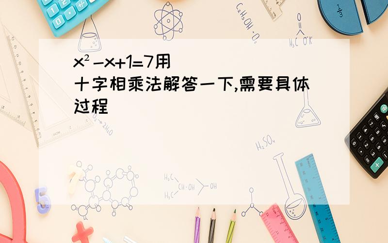 x²-x+1=7用十字相乘法解答一下,需要具体过程