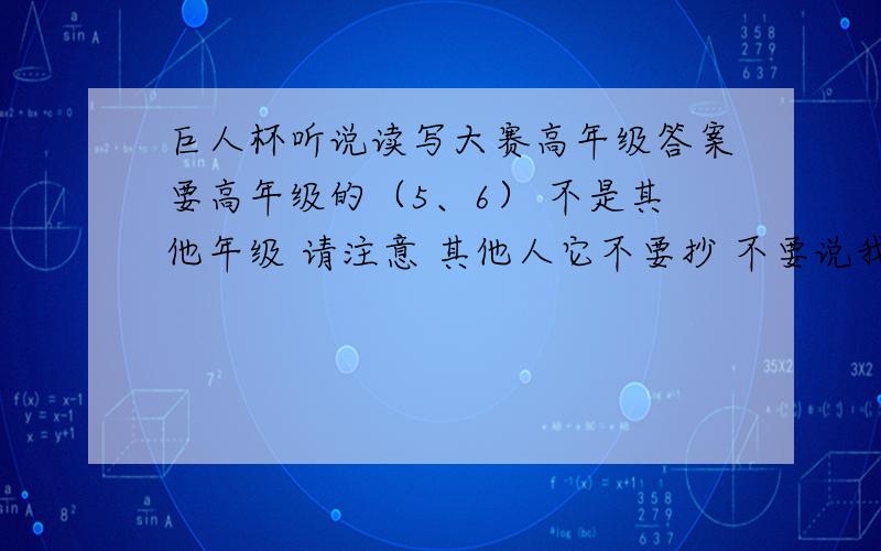 巨人杯听说读写大赛高年级答案要高年级的（5、6） 不是其他年级 请注意 其他人它不要抄 不要说我坏