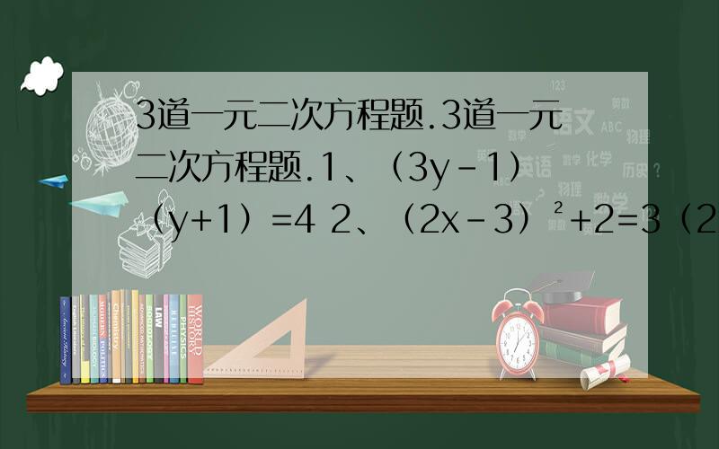 3道一元二次方程题.3道一元二次方程题.1、（3y-1）（y+1）=4 2、（2x-3）²+2=3（2x-3） 3、2y²=5y-4（配方法）.
