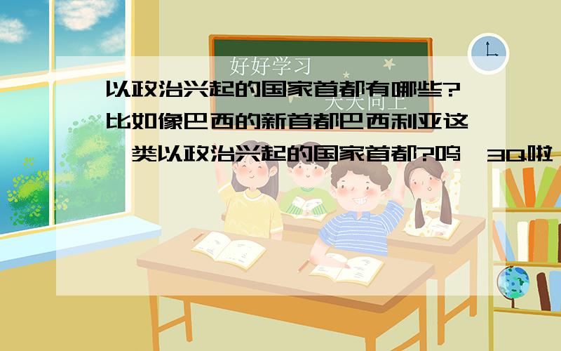 以政治兴起的国家首都有哪些?比如像巴西的新首都巴西利亚这一类以政治兴起的国家首都?呜,3Q啦