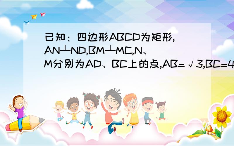 已知：四边形ABCD为矩形,AN┴ND,BM┴MC,N、M分别为AD、BC上的点,AB=√3,BC=4,求MN的长.打错了，第四句话应该是：M、N分别为AD、BC上的点