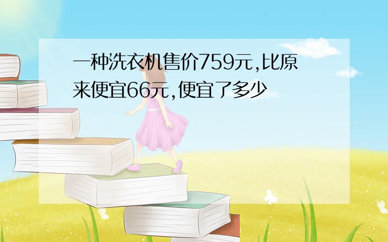 一种洗衣机售价759元,比原来便宜66元,便宜了多少