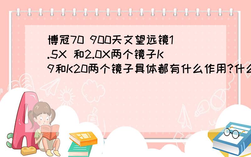 博冠70 900天文望远镜1.5X 和2.0X两个镜子K9和K20两个镜子具体都有什么作用?什么情况下用?有什么区别?