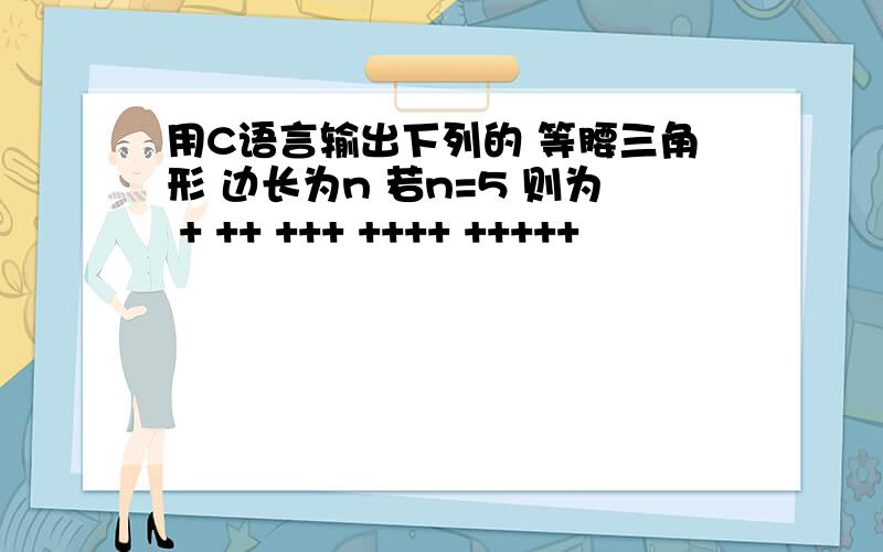 用C语言输出下列的 等腰三角形 边长为n 若n=5 则为 + ++ +++ ++++ +++++