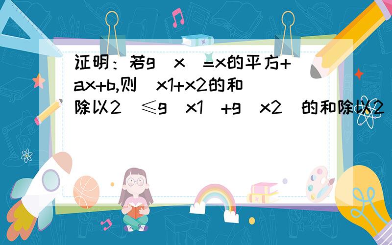 证明：若g（x）=x的平方+ax+b,则（x1+x2的和除以2）≤g（x1）+g（x2）的和除以2