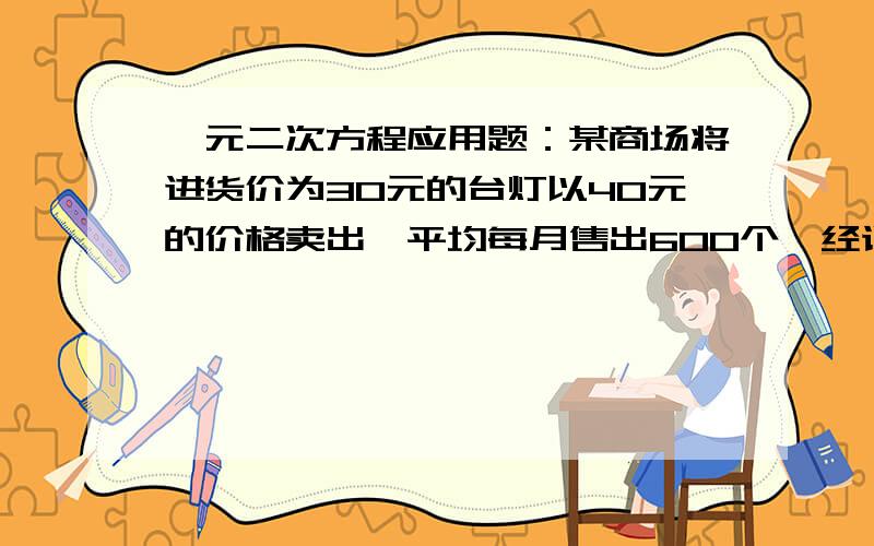 一元二次方程应用题：某商场将进货价为30元的台灯以40元的价格卖出,平均每月售出600个,经调查表明：单价在60元以内,这种台灯的售价每上涨1元,其销售量就减少10个,为了实现销售这种台灯