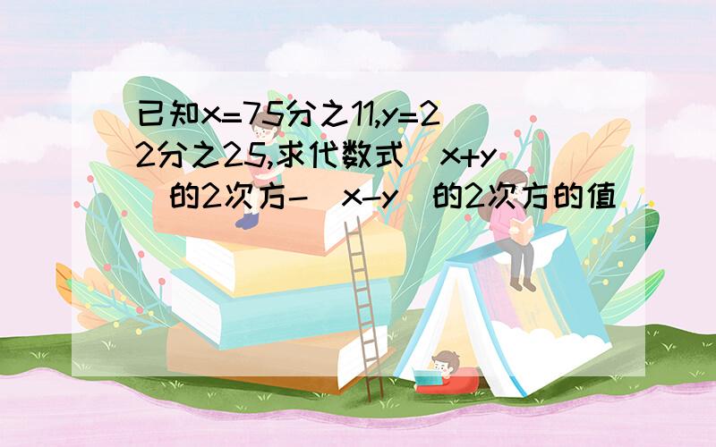 已知x=75分之11,y=22分之25,求代数式（x+y)的2次方-（x-y)的2次方的值