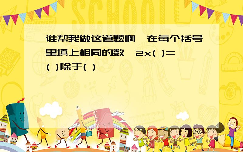 谁帮我做这道题啊,在每个括号里填上相同的数,2x( )=( )除于( )