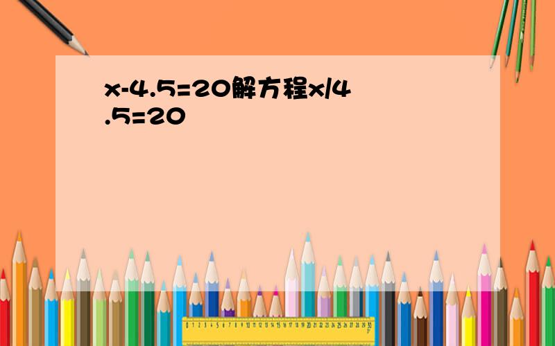 x-4.5=20解方程x/4.5=20