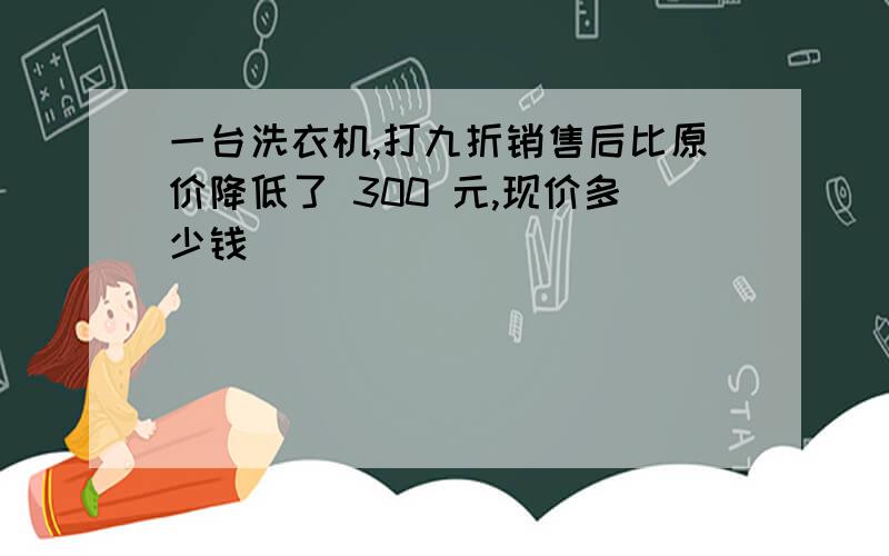 一台洗衣机,打九折销售后比原价降低了 300 元,现价多少钱