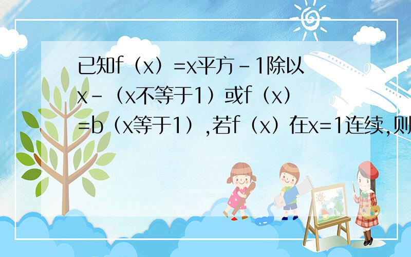 已知f（x）=x平方-1除以x-（x不等于1）或f（x）=b（x等于1）,若f（x）在x=1连续,则b=--------,为什么?是除以x-1哈,