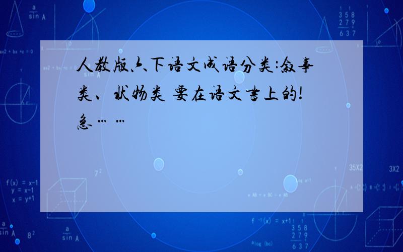 人教版六下语文成语分类:叙事类、状物类 要在语文书上的!急……