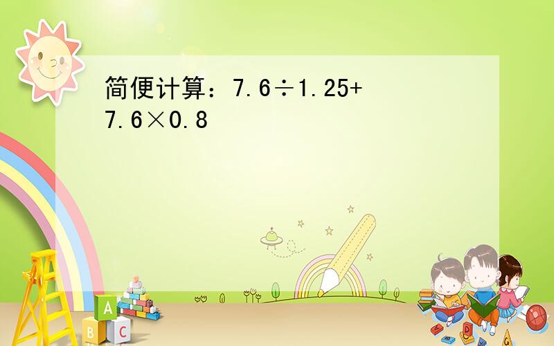 简便计算：7.6÷1.25+7.6×0.8