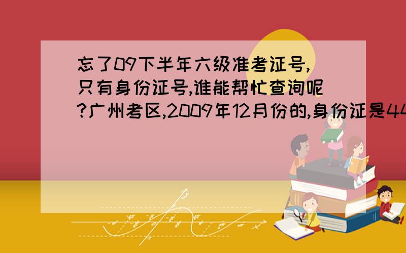 忘了09下半年六级准考证号,只有身份证号,谁能帮忙查询呢?广州考区,2009年12月份的,身份证是445221198806064149