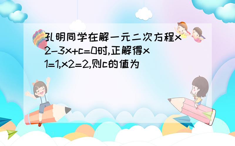 孔明同学在解一元二次方程x^2-3x+c=0时,正解得x1=1,x2=2,则c的值为______