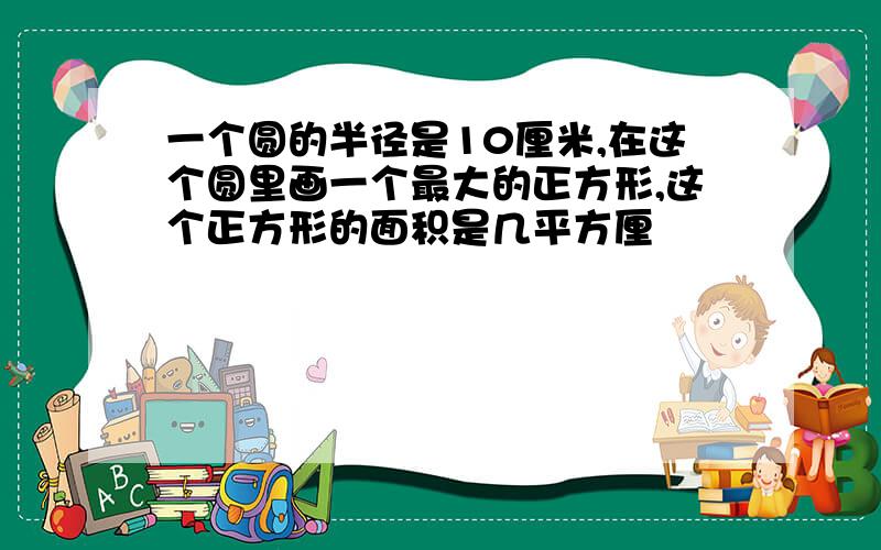 一个圆的半径是10厘米,在这个圆里画一个最大的正方形,这个正方形的面积是几平方厘