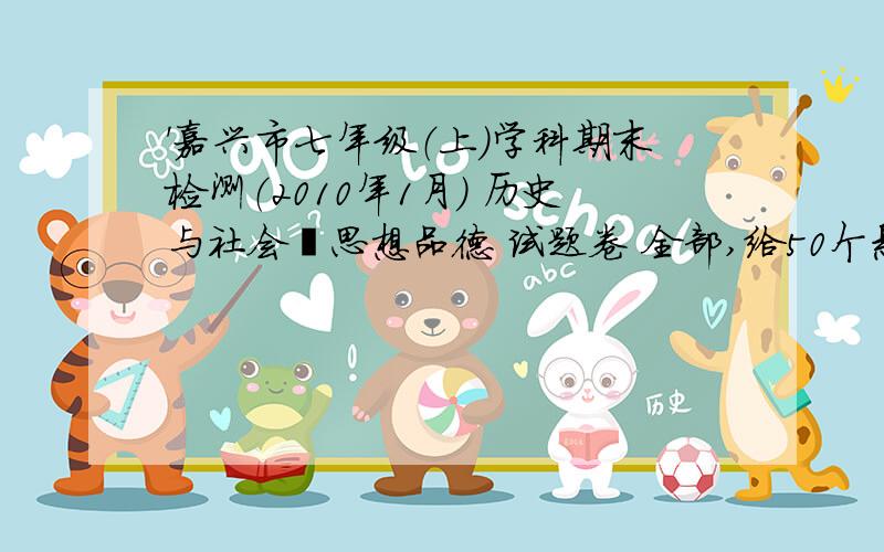 '嘉兴市七年级（上）学科期末检测（2010年1月） 历史与社会•思想品德 试题卷 全部,给50个悬赏、.21．在初中时期与我们接触比较多的就是父母、老师、同学.下面是七（一）班张意同学