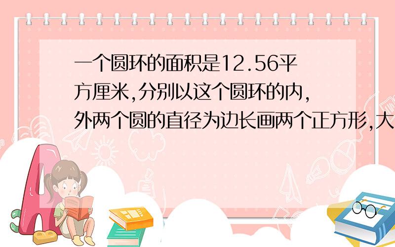 一个圆环的面积是12.56平方厘米,分别以这个圆环的内,外两个圆的直径为边长画两个正方形,大、小两个正方形的面积相差（ ）平方厘米?