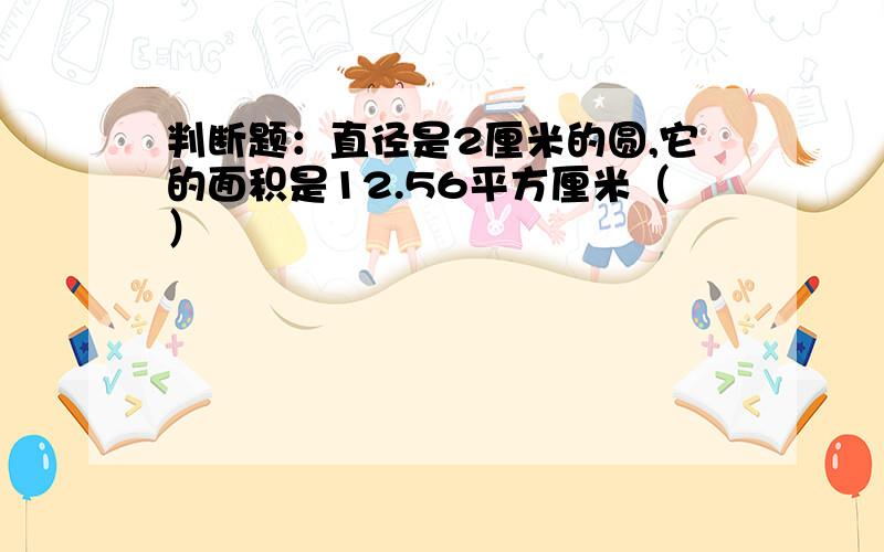 判断题：直径是2厘米的圆,它的面积是12.56平方厘米（）